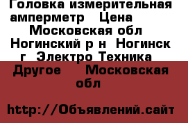 Головка измерительная амперметр › Цена ­ 500 - Московская обл., Ногинский р-н, Ногинск г. Электро-Техника » Другое   . Московская обл.